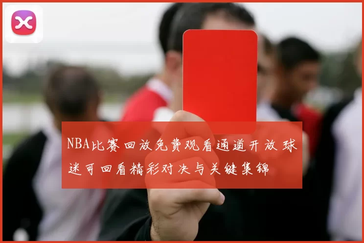 NBA比赛回放免费观看通道开放 球迷可回看精彩对决与关键集锦