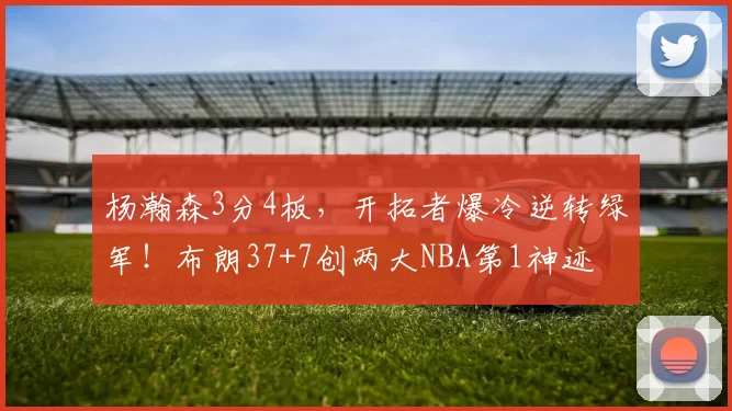 杨瀚森3分4板，开拓者爆冷逆转绿军！布朗37+7创两大NBA第1神迹