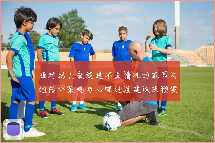 面对幼儿裂缝进不去情况的家园沟通陪伴策略与心理过渡建议及预案