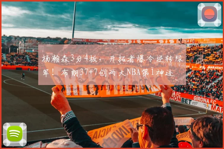 杨瀚森3分4板,开拓者爆冷逆转绿军!布朗37+7创两大NBA第1神迹