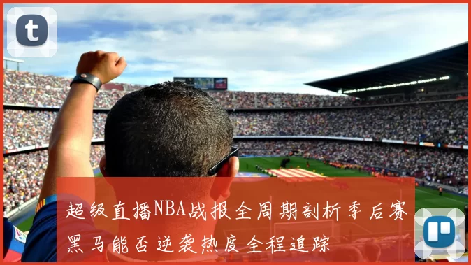 超级直播NBA战报全周期剖析季后赛黑马能否逆袭热度全程追踪