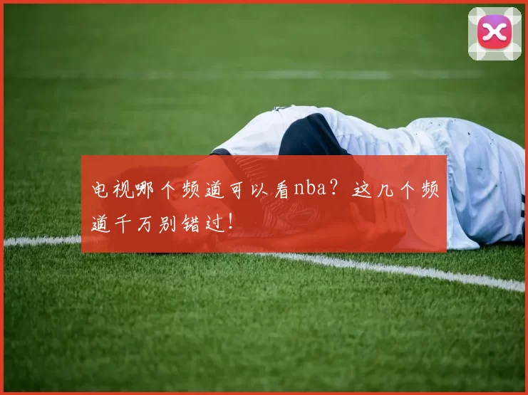 电视哪个频道可以看nba?这几个频道千万别错过!