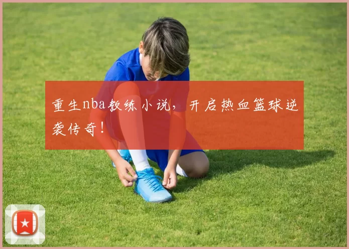 重生nba教练小说，开启热血篮球逆袭传奇！