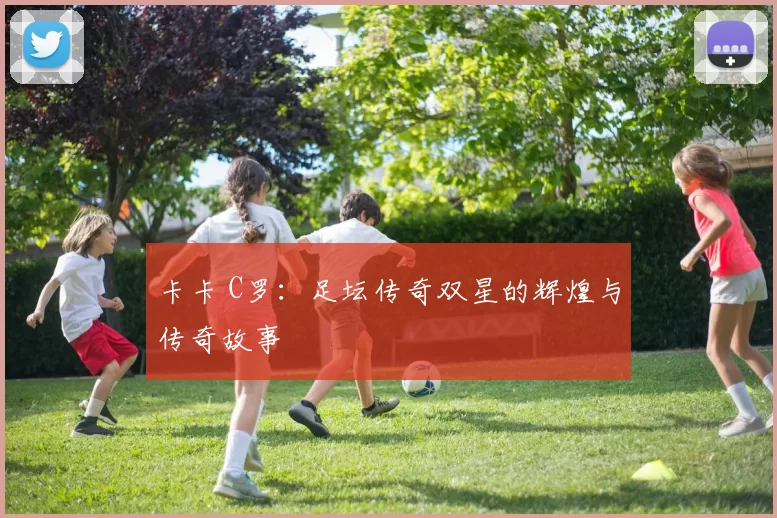 卡卡 C罗：足坛传奇双星的辉煌与传奇故事