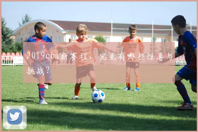 2019cba新赛程，究竟有哪些惊喜与挑战？