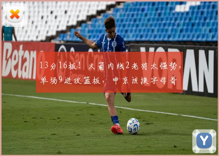 13分16板！火箭内线2老将太强势，单场9进攻篮板，申京该换字母哥