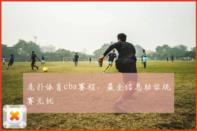 虎扑体育cba赛程,最全信息助你观赛无忧