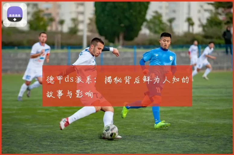 德甲ds派系：揭秘背后鲜为人知的故事与影响