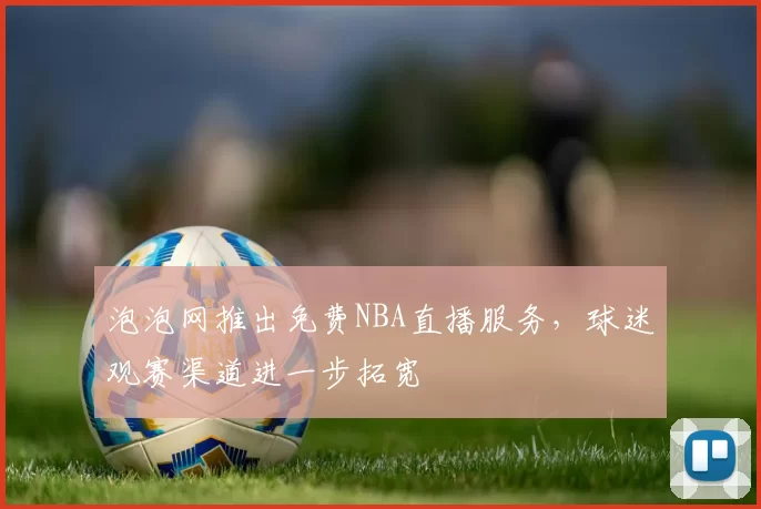 泡泡网推出免费NBA直播服务，球迷观赛渠道进一步拓宽