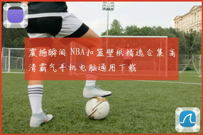 震撼瞬间 NBA扣篮壁纸精选合集 高清霸气手机电脑通用下载