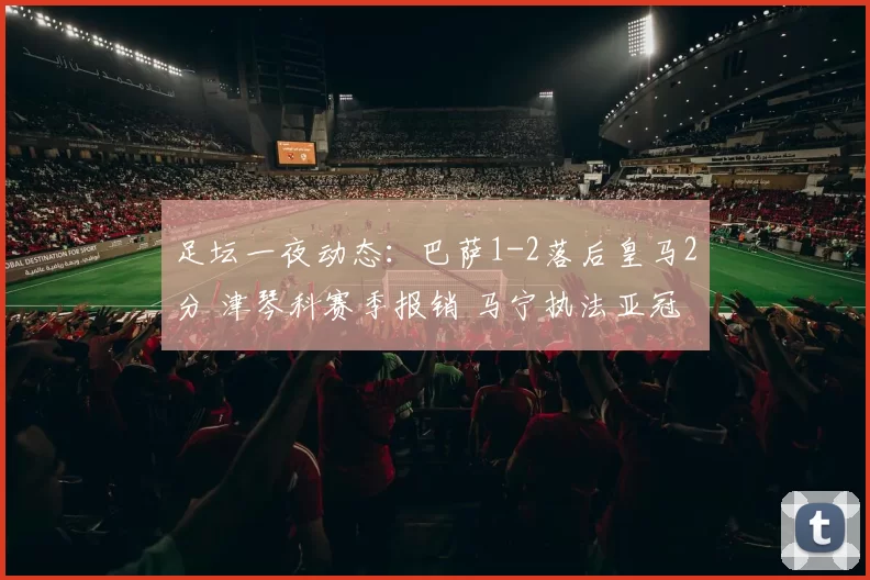 足坛一夜动态：巴萨1-2落后皇马2分 津琴科赛季报销 马宁执法亚冠