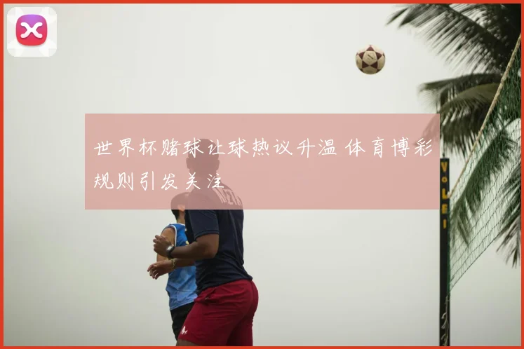 世界杯赌球让球热议升温 体育博彩规则引发关注