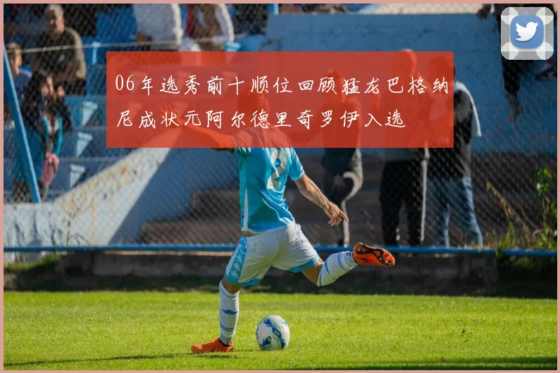 06年选秀前十顺位回顾猛龙巴格纳尼成状元阿尔德里奇罗伊入选