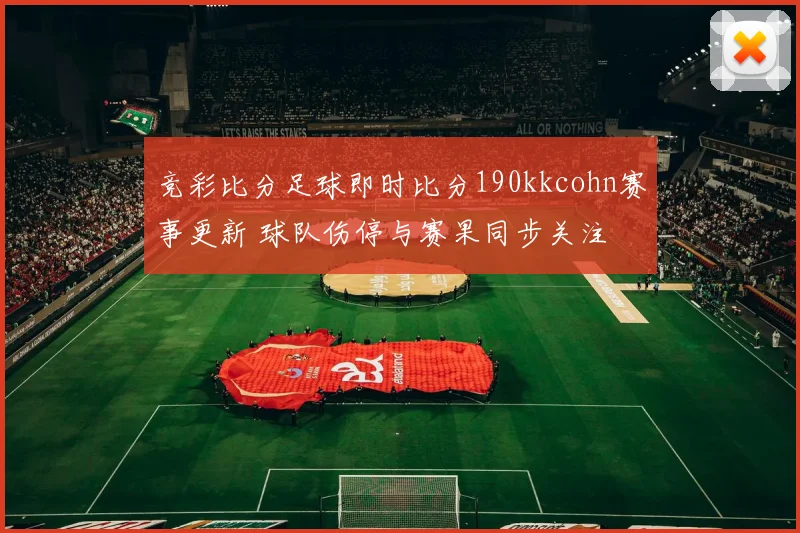 竞彩比分足球即时比分190kkcohn赛事更新 球队伤停与赛果同步关注