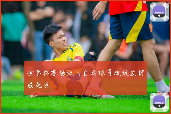 世界杯赛场放飞自我球员极致发挥成亮点