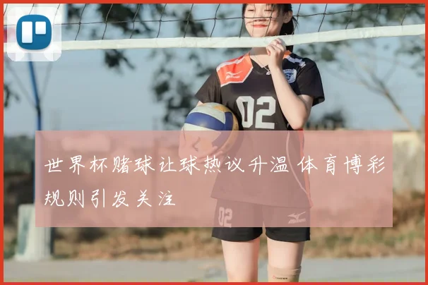 世界杯赌球让球热议升温 体育博彩规则引发关注