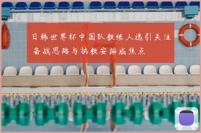 日韩世界杯中国队教练人选引关注 备战思路与执教安排成焦点