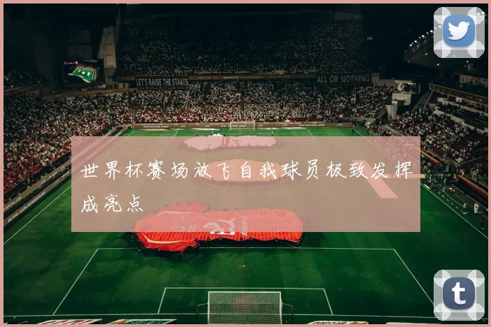 世界杯赛场放飞自我球员极致发挥成亮点