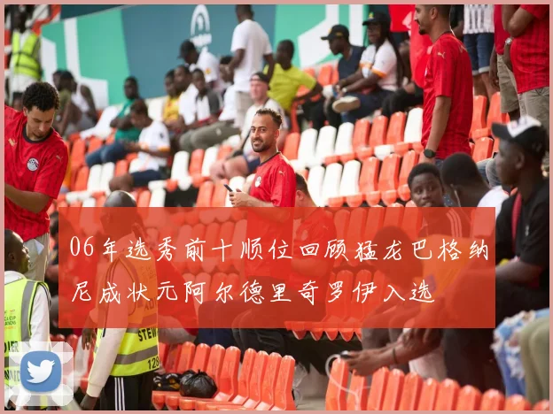 06年选秀前十顺位回顾猛龙巴格纳尼成状元阿尔德里奇罗伊入选