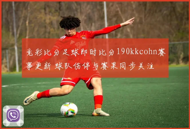 竞彩比分足球即时比分190kkcohn赛事更新 球队伤停与赛果同步关注