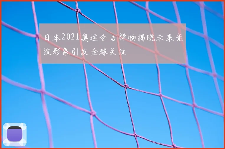 日本2021奥运会吉祥物揭晓未来竞技形象引发全球关注