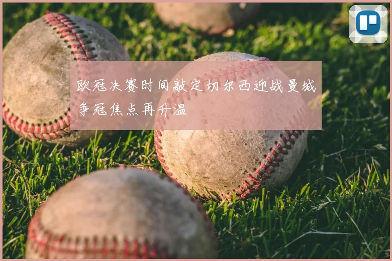欧冠决赛时间敲定切尔西迎战曼城争冠焦点再升温
