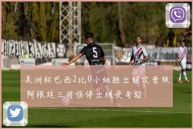 美洲杯巴西2比0小组胜出锁定晋级 阿根廷三将伤停出线受考验