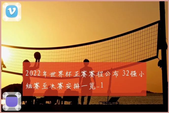 2022年世界杯正赛赛程公布 32强小组赛至决赛安排一览_1