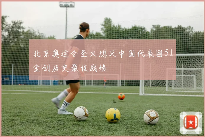 北京奥运会圣火熄灭中国代表团51金创历史最佳战绩