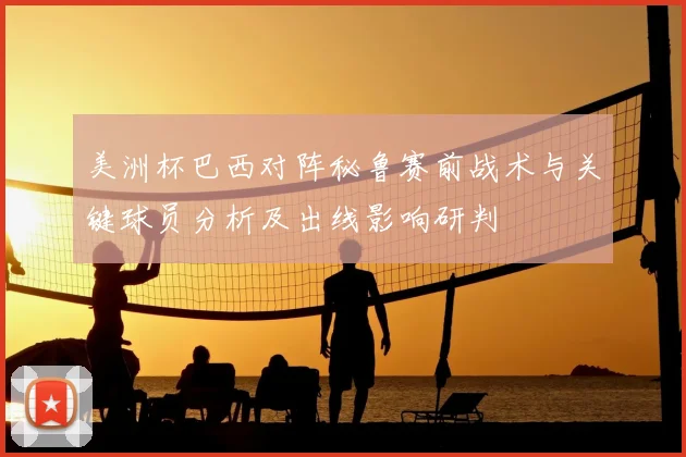 美洲杯巴西对阵秘鲁赛前战术与关键球员分析及出线影响研判