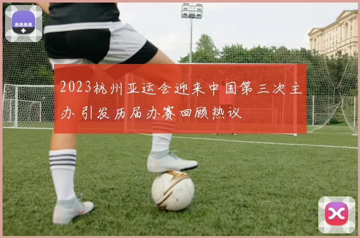 2023杭州亚运会迎来中国第三次主办 引发历届办赛回顾热议