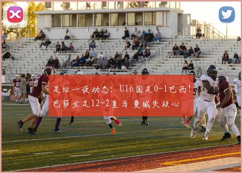 足坛一夜动态：U16国足0-1巴西！巴萨女足12-2皇马 曼城失核心