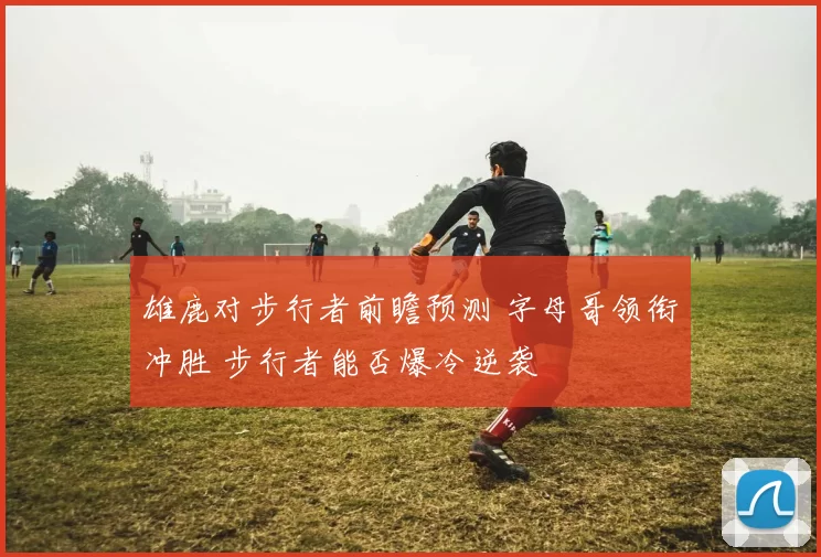 雄鹿对步行者前瞻预测 字母哥领衔冲胜 步行者能否爆冷逆袭