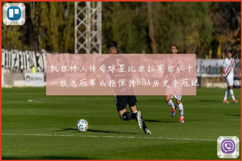 凯尔特人传奇球星比尔拉塞尔以十一枚总冠军戒指保持NBA历史夺冠纪录