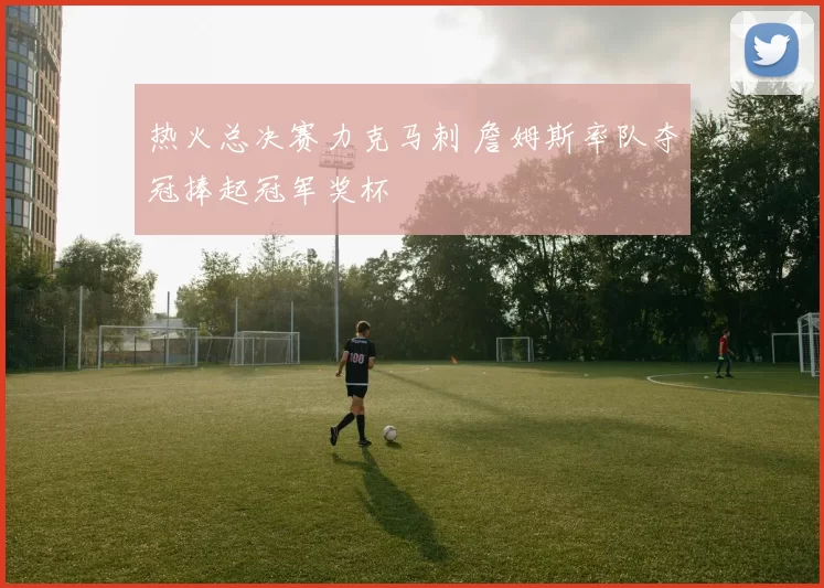 热火总决赛力克马刺 詹姆斯率队夺冠捧起冠军奖杯