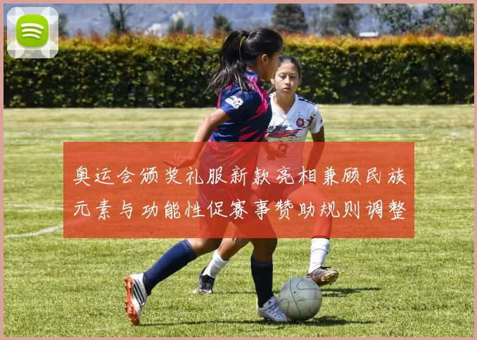 奥运会颁奖礼服新款亮相兼顾民族元素与功能性促赛事赞助规则调整