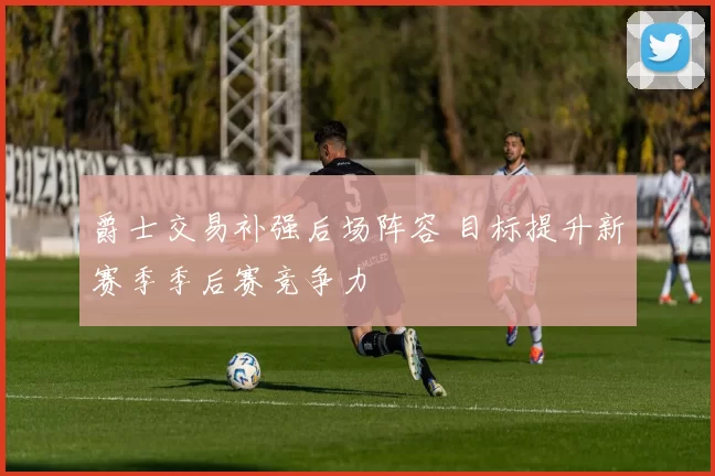 爵士交易补强后场阵容 目标提升新赛季季后赛竞争力