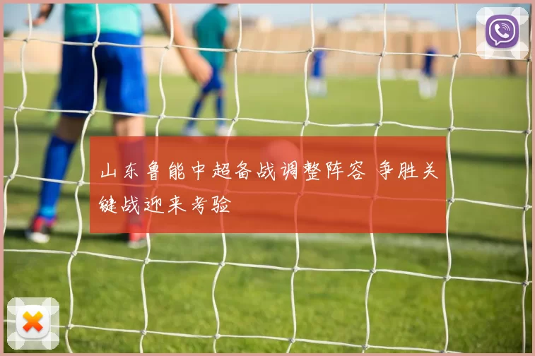 山东鲁能中超备战调整阵容 争胜关键战迎来考验