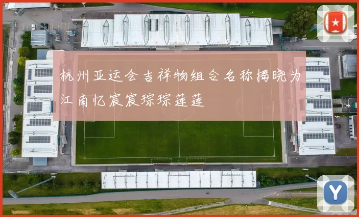 杭州亚运会吉祥物组合名称揭晓为江南忆宸宸琮琮莲莲
