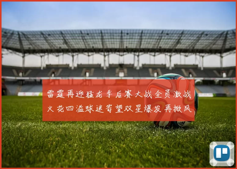 雷霆再迎猛龙季后赛大战全员激战火花四溢球迷寄望双星爆发再掀风