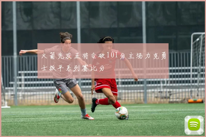 火箭先发五将合砍101分主场力克勇士扳平系列赛比分