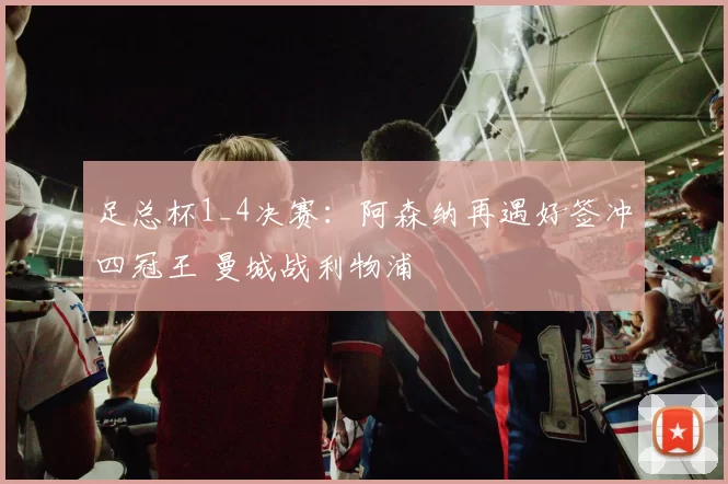 足总杯1_4决赛：阿森纳再遇好签冲四冠王 曼城战利物浦