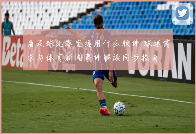 看足球比赛直播用什么软件 球迷需求与体育新闻事件解读同步指南