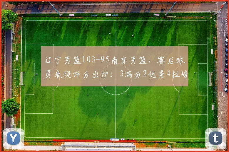 辽宁男篮103-95南京男篮，赛后球员表现评分出炉：3满分2优秀4拉垮