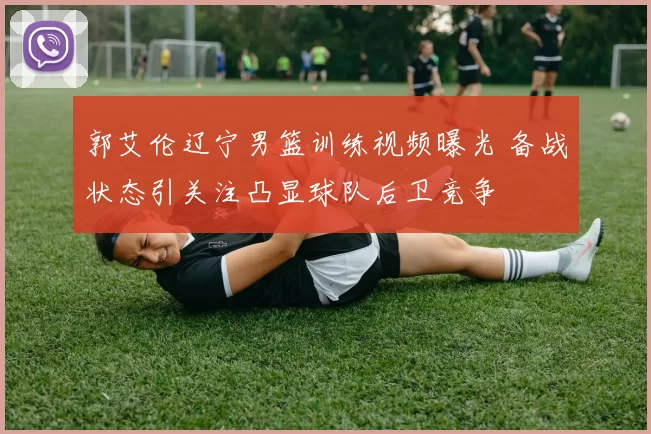 郭艾伦辽宁男篮训练视频曝光 备战状态引关注凸显球队后卫竞争