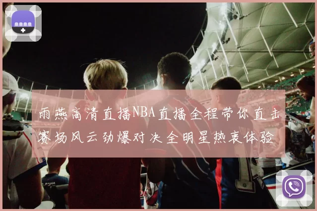 雨燕高清直播NBA直播全程带你直击赛场风云劲爆对决全明星热衷体验每晚震撼