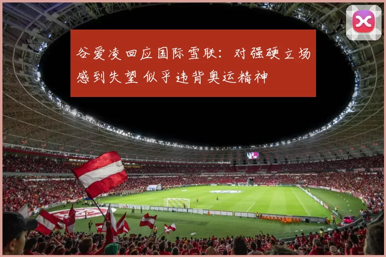 谷爱凌回应国际雪联:对强硬立场感到失望 似乎违背奥运精神