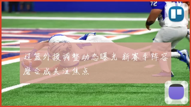 辽篮外援调整动态曝光 新赛季阵容磨合成关注焦点