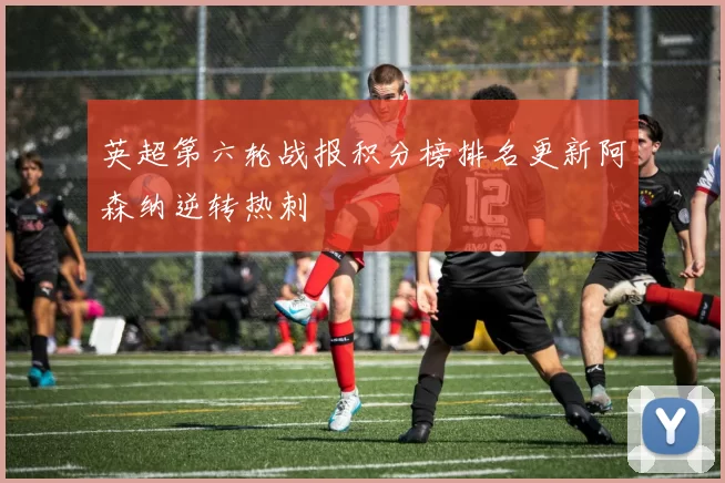 英超第六轮战报积分榜排名更新阿森纳逆转热刺