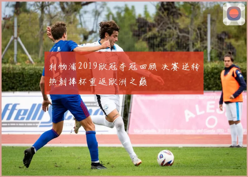 利物浦2019欧冠夺冠回顾 决赛逆转热刺捧杯重返欧洲之巅